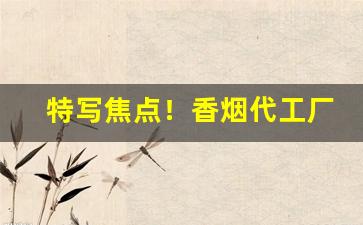 特写焦点！香烟代工厂直销“丹青之信”