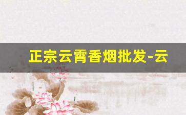 正宗云霄香烟批发-云霄香烟在线批发