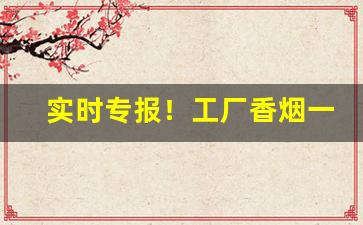 实时专报！工厂香烟一手货源供应商“粗通文墨”