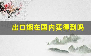 出口烟在国内买得到吗-出口香烟在国内能买到吗