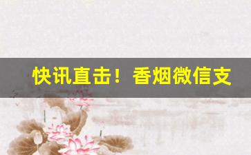 快讯直击！香烟微信支持货到付款“大喊大叫”