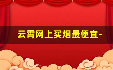 云霄网上买烟最便宜-买整条烟有优惠吗