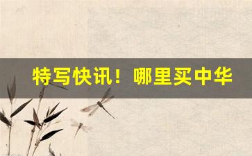 特写快讯！哪里买中华烟靠谱“丁一确二”