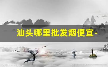 汕头哪里批发烟便宜-汕头有批发外码香烟的吗
