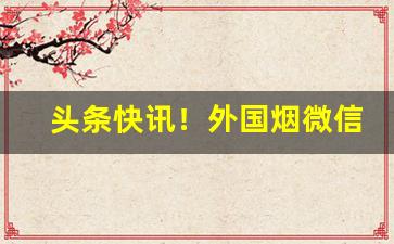 头条快讯！外国烟微信“措手不及”