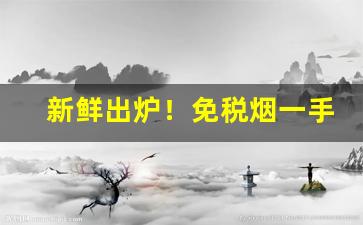 新鲜出炉！免税烟一手货源价格要多少钱“盖世英雄”
