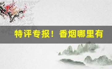 特评专报！香烟哪里有卖的“不知世务”