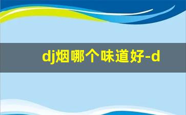 dj烟哪个味道好-dj烟在哪有卖