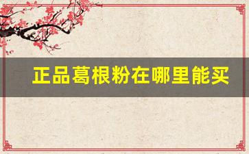 正品葛根粉在哪里能买到价格多少-葛根粉从哪里买靠谱