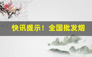 快讯提示！全国批发烟“避世离俗”