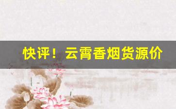 快评！云霄香烟货源价格优势轻松开启创业路“超类绝伦”