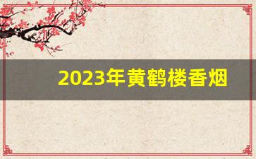 2023年黄鹤楼香烟全部价目表-黄鹤楼香烟0599价目表