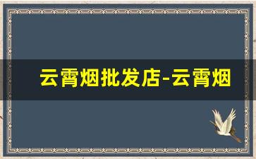 云霄烟批发店-云霄烟批发地址