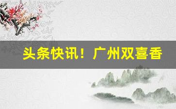 头条快讯！广州双喜香烟哪里可以买到“藏弓烹狗”