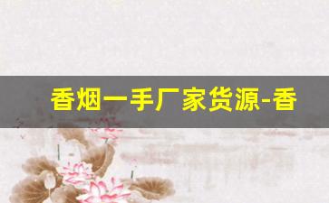 香烟一手厂家货源-香烟有私人供货商嘛