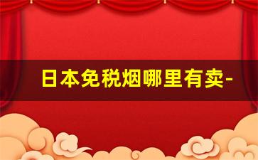 日本免税烟哪里有卖-日本的免税店有什么好的烟