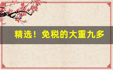 精选！免税的大重九多少钱“顿口拙腮”