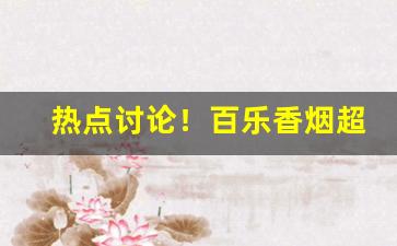 热点讨论！百乐香烟超市有卖吗“俯顺舆情”