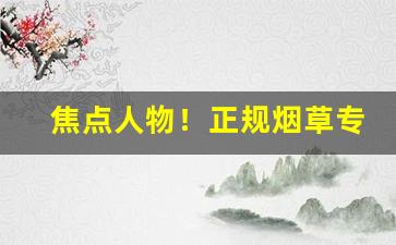焦点人物！正规烟草专卖店的烟有哪些“才华盖世”