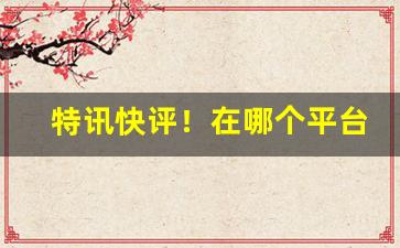 特讯快评！在哪个平台买到正品“方命圮族”