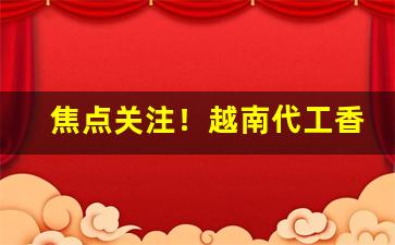 焦点关注！越南代工香烟批发“葱蔚洇润”