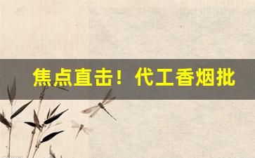 焦点直击！代工香烟批发货源“岑牟单绞”