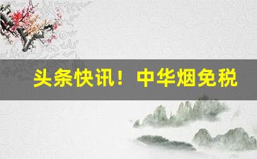 头条快讯！中华烟免税专卖“酬功报德”