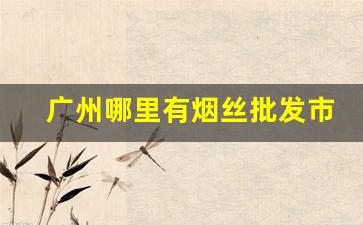 广州哪里有烟丝批发市场-广州哪里有卖散装烟丝的地方