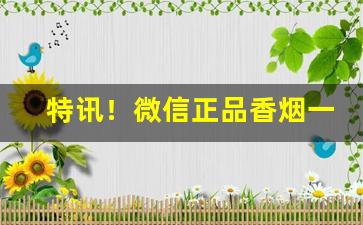特讯！微信正品香烟一手货源诚信商家“临危不惧”