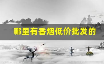 哪里有香烟低价批发的靠谱渠道-哪里可以批发便宜香烟