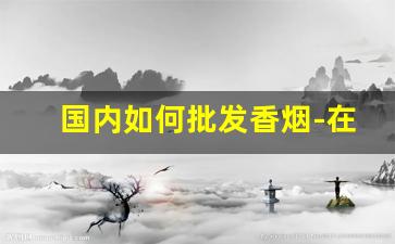 国内如何批发香烟-在哪里批发香烟最合适