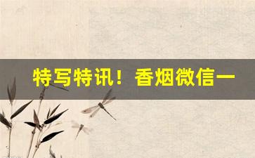 特写特讯！香烟微信一级代理工厂供货！“安良除暴”