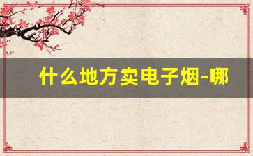 什么地方卖电子烟-哪里能卖电子烟