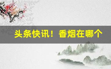 头条快讯！香烟在哪个网站批发“嘈嘈杂杂”