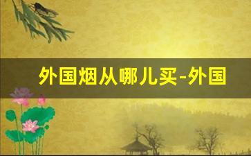 外国烟从哪儿买-外国烟一般从哪里买