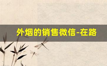 外烟的销售微信-在路边地摊卖的外烟