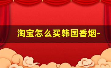 淘宝怎么买韩国香烟-京东购买进口烟