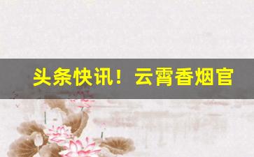 头条快讯！云霄香烟官网APP下载地址“爱远恶近”