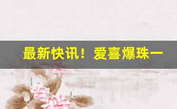 最新快讯！爱喜爆珠一条多少包“高城深池”