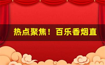 热点聚焦！百乐香烟直销厂家“驰马试剑”