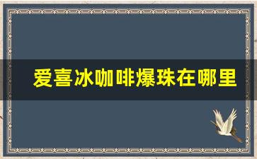 爱喜冰咖啡爆珠在哪里可以买-爱喜冰橙双爆珠哪里买
