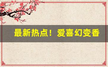 最新热点！爱喜幻变香烟男的可以抽吗“雕缋满眼”