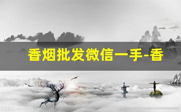 香烟批发微信一手-香烟批发源头直供
