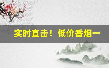 实时直击！低价香烟一条价格“悲喜交加”