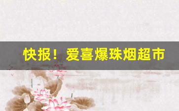 快报！爱喜爆珠烟超市有卖的吗“方滋未艾”