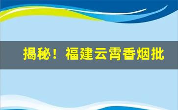 揭秘！福建云霄香烟批发联系方式云霄香烟官网“目不暇接”