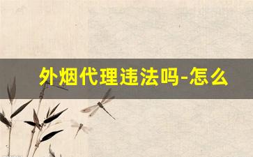 外烟代理违法吗-怎么正规售卖外烟