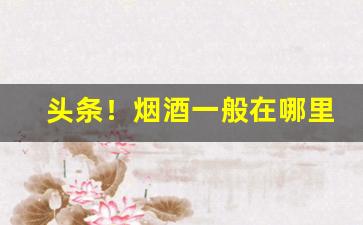 头条！烟酒一般在哪里买正宗“残羹剩饭”