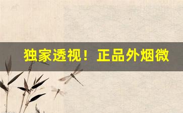 独家透视！正品外烟微商货源“搽油抹粉”