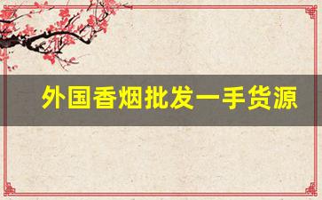 外国香烟批发一手货源正品-进口香烟靠谱店